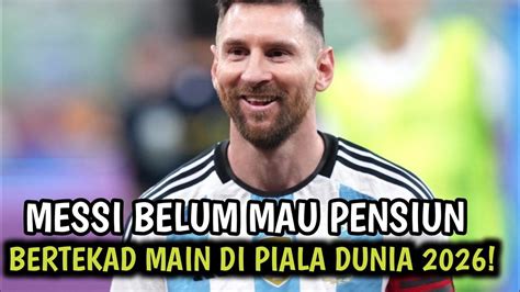 Lionel Messi Belum Mau Pensiun Bertekad Main Di Piala Dunia 2026