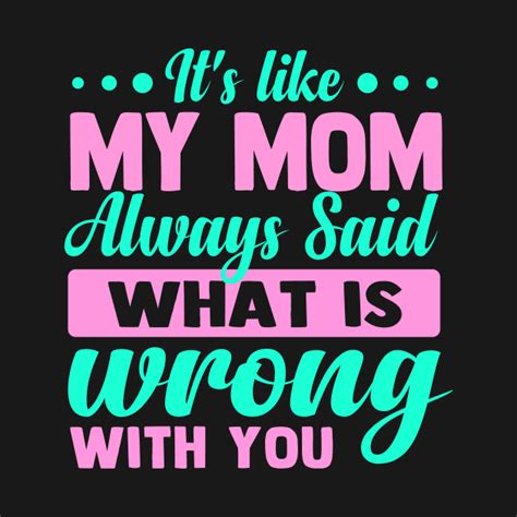 Its Like My Mom Always Said What Is Wrong With You Its Like My Mom Always Said T Shirt