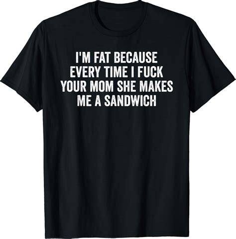 Amazon I M Fat Because I Fuck Your Mom Sandwich Fucking Sex T Shirt Clothing Shoes Jewelry