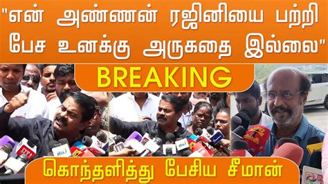 “என் அண்ணன் ரஜினியை பற்றி பேச உனக்கு அருகதை இல்லை” சீமான் Seeman