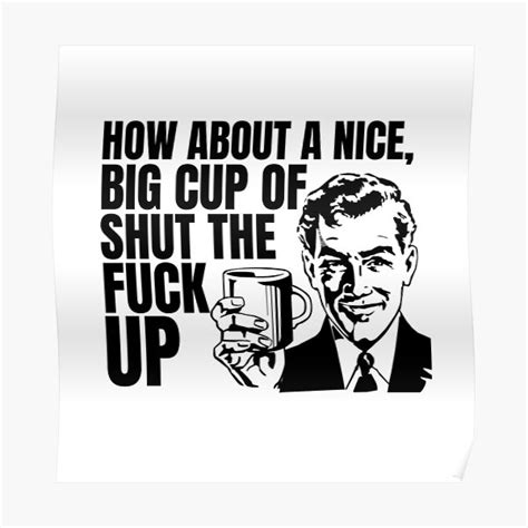 How About A Nice Big Cup Of Shut The Fuck Up Poster For Sale By Treos Redbubble