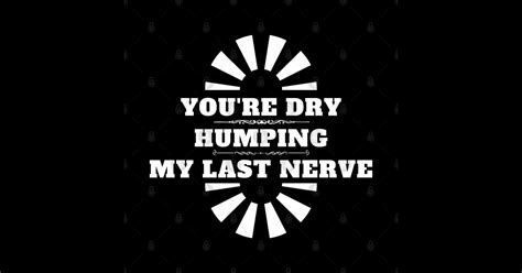 Youre Dry Humping My Last Nerve Offensive Sticker Teepublic