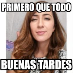 Meme Personalizado Primero Que Todo Buenas Tardes 31786041