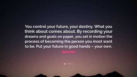 Mark Victor Hansen Quote: “You control your future, your destiny. What