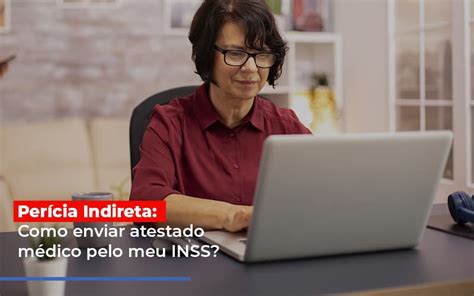 Pericia Indireta Como Enviar Atestado Medico Pelo Meu Inss Post Dra