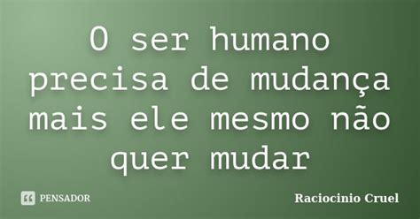 Dias 2002 Afirma Que O Ser Humano Precisa Modificar - O ser humano precisa de mudança mais... Raciocinio Cruel - Pensador