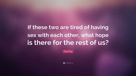 Tina Fey Quote If These Two Are Tired Of Having Sex With Each Other What Hope Is There For