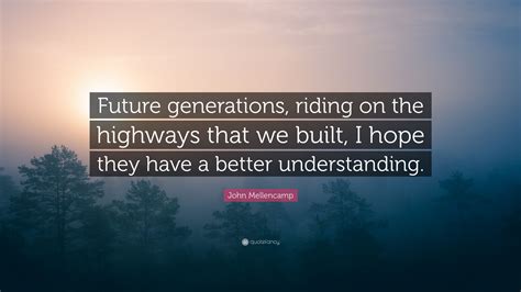 John Mellencamp Quote Future Generations Riding On The Highways That