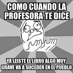 Meme Whyyy Como Cuando La Profesora Te Dice Ya Leiste El Libro Algo