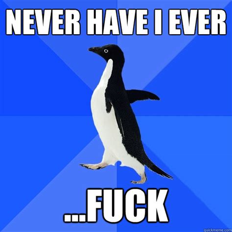 Never Have I Ever Fuck Socially Awkward Penguin Quickmeme