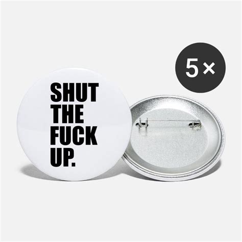 Shut The Fuck Up Buttons Pins Unique Designs Spreadshirt