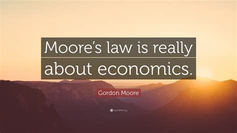 Gordon Moore Quote: “Moore’s law is really about economics.”