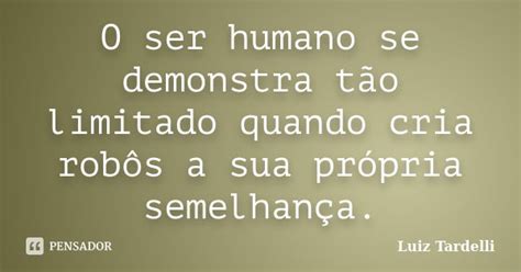 O Ser Humano Se Demonstra Tão Limitado Luiz Tardelli Pensador