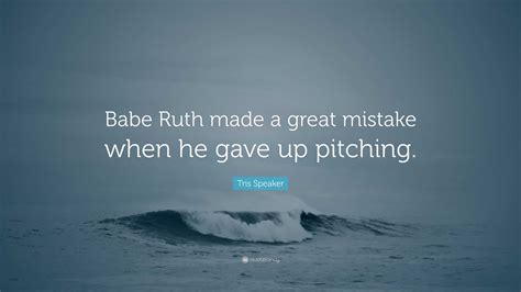 Tris Speaker Quote Babe Ruth Made A Great Mistake When He Gave Up