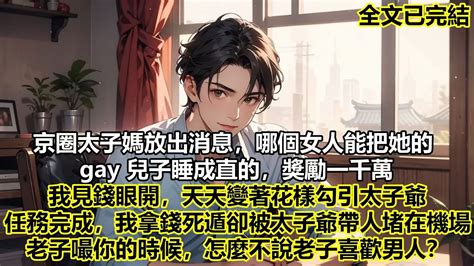 京圈太子媽放出消息哪個女人能把她的 gay 兒子睡成直的獎勵一千萬我任務完成後我拿錢死遁卻被太子爺帶人堵在機場老子嘬你的時候怎麼不說老子喜歡男人 爽文完結 一口氣看完