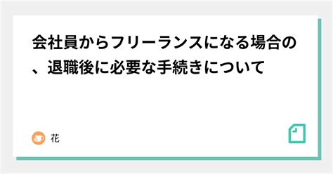 会社員からフリーランスになる場合の、退職後に必要な手続きについて｜花