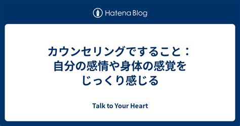 カウンセリングですること：自分の感情や身体の感覚をじっくり感じる Talk To Your Heart