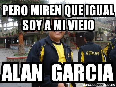 Meme Personalizado PERO MIREN QUE IGUAL SOY A MI VIEJO ALAN GARCIA