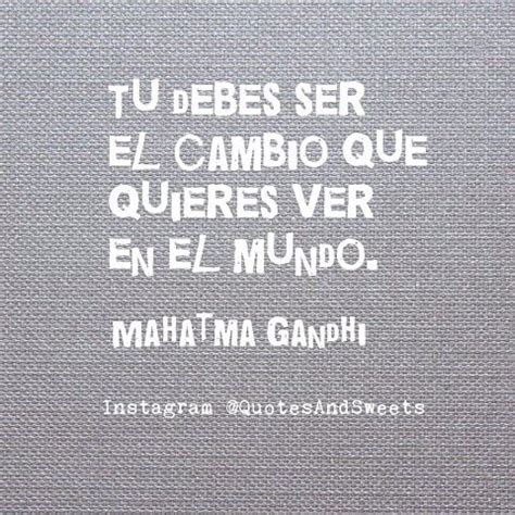 Tú debes ser el cambio que quieres ver en el mundo Mahatma Gandhi