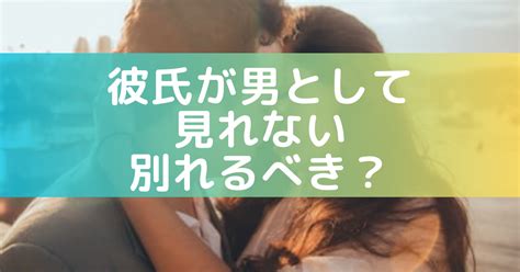 彼氏が男として見れないときは別れるべき？性的に見れないときどうする？