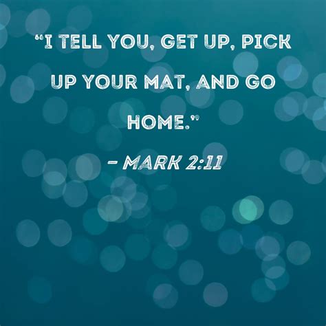 Mark 2:11 "I tell you, get up, pick up your mat, and go home."
