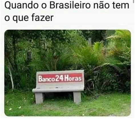 Quando o Brasileiro não tem o que fazer Banco 24 horas Memes