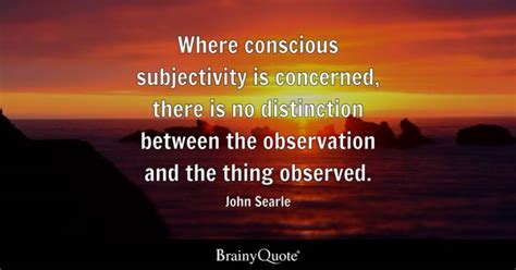 John Searle - Where conscious subjectivity is concerned...