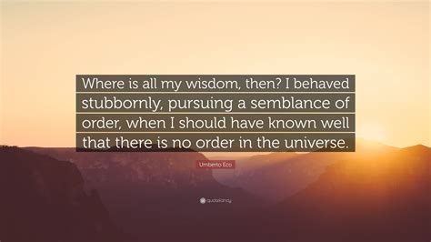 Umberto Eco Quote Where Is All My Wisdom Then I Behaved Stubbornly