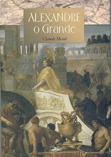 Alexandre O Grande Livro - livro: ALEXANDRE, O GRANDE, de Claude Mossé