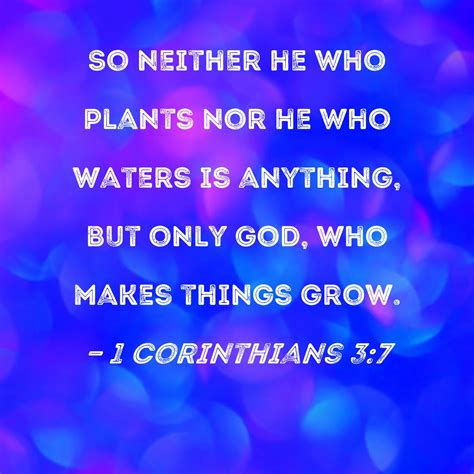 1 Corinthians 3:7 So neither he who plants nor he who waters is
