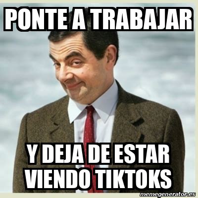 Meme Mr Bean PONTE A TRABAJAR Y Deja De Estar Viendo Tiktoks 33152754