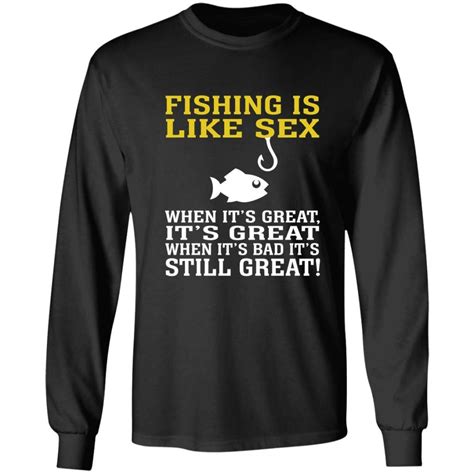 FISHING IS LIKE SEX WHEN IT S GREAT IT S GREAT WHEN IT S BAD IT S STILL GREAT T Shirt