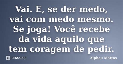 Vai Com Medo Mesmo Frases - Vai. E, se der medo, vai com medo mesmo.... Alpheu Mattos - Pensador