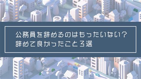 公務員を辞めるのはもったいない？辞めて良かったこと3選 100年