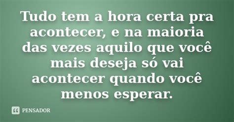 Tudo Tem A Hora Certa Pra Acontecer E Na Maioria Das Vezes Pensador