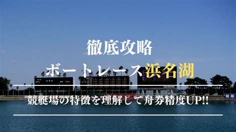 ボートレース浜名湖競艇場の特徴を理解して予想精度を上げよう！ 競艇予想ブログの【競艇予想通信】毎日全レース無料予想