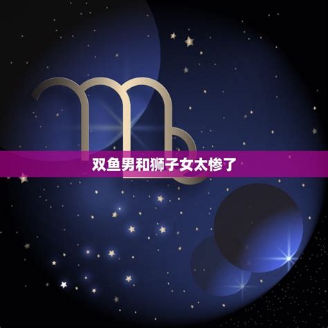 双鱼男和狮子女太惨了 星座配对大介绍 星辰运势