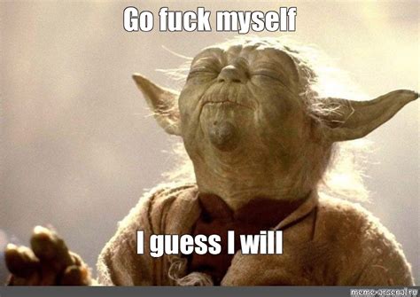 Meme Go Fuck Myself I Guess I Will All Templates Meme Arsenal