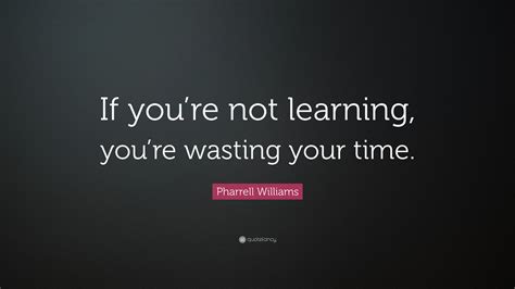 Pharrell Williams Quote: “If you’re not learning, you’re wasting your