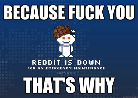 Because Fuck You That S Why Scumbag Reddit Maintenance Quickmeme