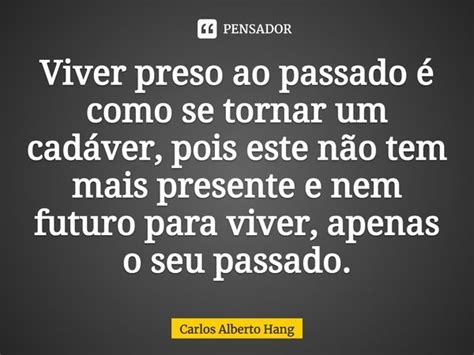 Viver preso ao passado é como se Carlos Alberto Hang Pensador