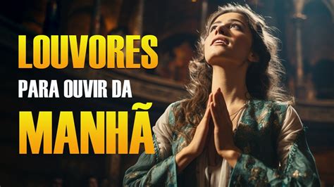 Louvores Para Ouvir Da Manh As Melhores M Sicas Gospel Mais Tocadas