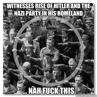 Witnesses Rise Of Hitler And The Nazi Party In His Homeland Nah Fuck This Good Guy German