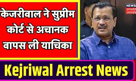 Arvind Kejriwal Arrested केजरीवाल ने सुप्रीम कोर्ट से अचानक वापस ली