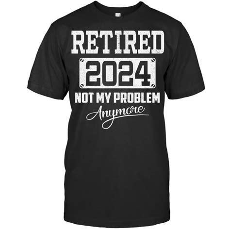 Im Retired 2024 Not My Problem Anymore Funny Retirement Retirement T Shirt