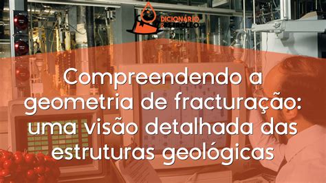 Compreendendo a geometria de fracturação uma visão detalhada das