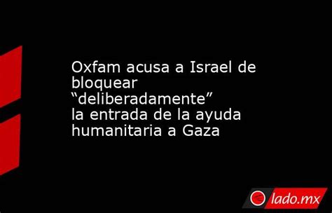 Oxfam Acusa A Israel De Bloquear “deliberadamente” La Entrada De La