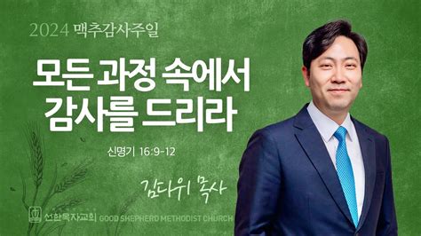 선한목자교회 맥추감사주일 설교 2024년 07월 07일 모든 과정 속에서 감사를 드리라 김다위 목사 신명기 169 12