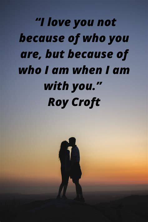 “i Love You Not Because Of Who You Are But Because Of Who I Am When I Am With You ”— Roy Croft