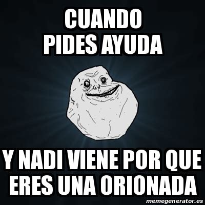 Meme Forever Alone CUANDO PIDES AYUDA Y NADI VIENE POR QUE ERES UNA